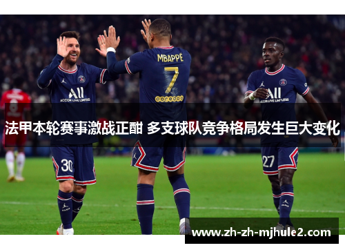 法甲本轮赛事激战正酣 多支球队竞争格局发生巨大变化 法甲本轮赛事激战正酣 多支球队竞争格局发生巨大变化