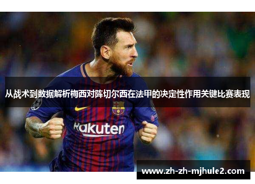 从战术到数据解析梅西对阵切尔西在法甲的决定性作用关键比赛表现