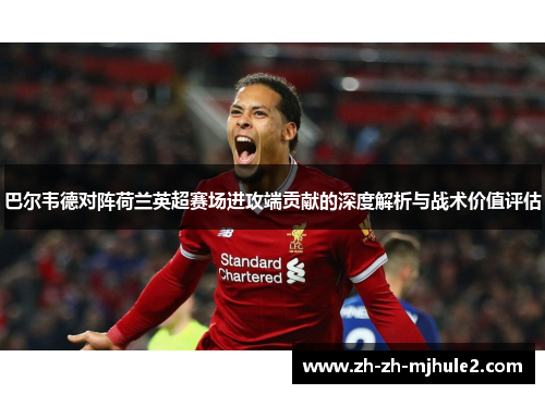 巴尔韦德对阵荷兰英超赛场进攻端贡献的深度解析与战术价值评估