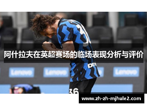 阿什拉夫在英超赛场的临场表现分析与评价