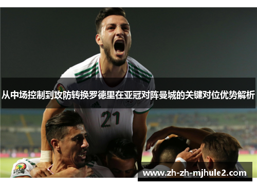 从中场控制到攻防转换罗德里在亚冠对阵曼城的关键对位优势解析