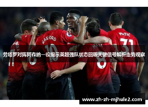 劳塔罗对阵阿森纳一役揭示英超强队状态回暖关键信号解析走势观察 劳塔罗对阵阿森纳一役揭示英超强队状态回暖关键信号解析走势观察