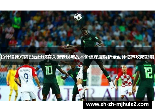 拉什福德对阵巴西世预赛关键表现与战术价值深度解析全面评估其攻防影响 拉什福德对阵巴西世预赛关键表现与战术价值深度解析全面评估其攻防影响