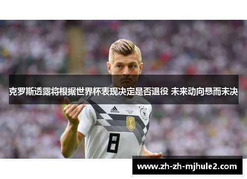 克罗斯透露将根据世界杯表现决定是否退役 未来动向悬而未决