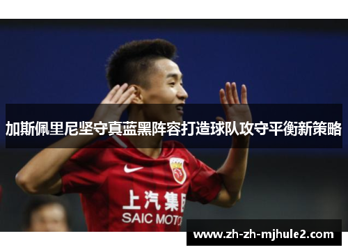 加斯佩里尼坚守真蓝黑阵容打造球队攻守平衡新策略 加斯佩里尼坚守真蓝黑阵容打造球队攻守平衡新策略